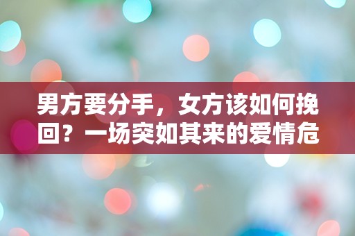 男方要分手，女方该如何挽回？一场突如其来的爱情危机如何逆转！