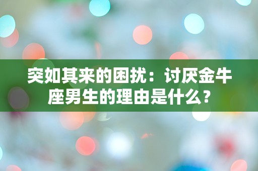 突如其来的困扰：讨厌金牛座男生的理由是什么？