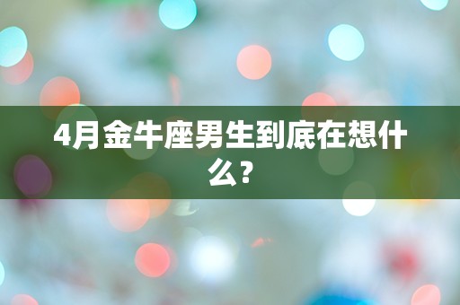 4月金牛座男生到底在想什么？