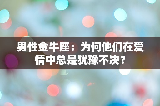 男性金牛座：为何他们在爱情中总是犹豫不决？