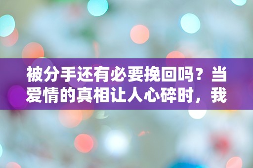 被分手还有必要挽回吗？当爱情的真相让人心碎时，我们该如何选择？