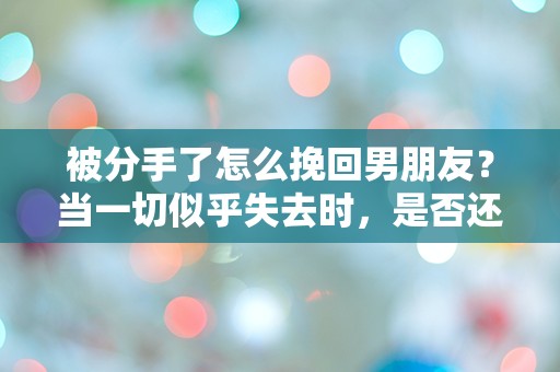 被分手了怎么挽回男朋友？当一切似乎失去时，是否还有转机？