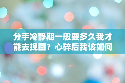 分手冷静期一般要多久我才能去挽回？心碎后我该如何重新出发！