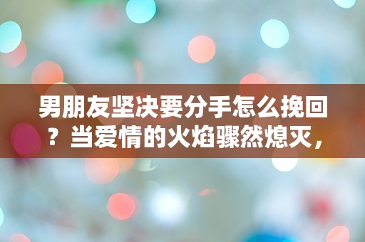 男朋友坚决要分手怎么挽回？当爱情的火焰骤然熄灭，我该如何逆转局面！