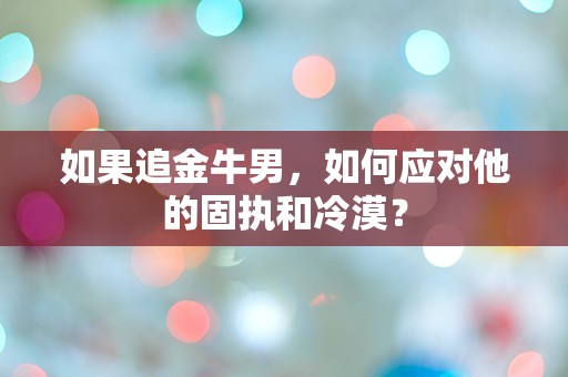 如果追金牛男，如何应对他的固执和冷漠？