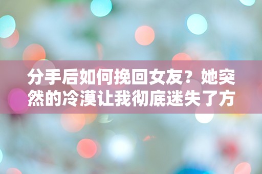 分手后如何挽回女友？她突然的冷漠让我彻底迷失了方向！