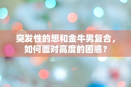 突发性的想和金牛男复合，如何面对高度的困惑？