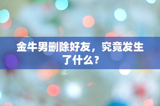 金牛男删除好友，究竟发生了什么？