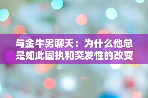 与金牛男聊天：为什么他总是如此固执和突发性的改变主意？