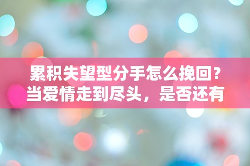 累积失望型分手怎么挽回？当爱情走到尽头，是否还有转机？