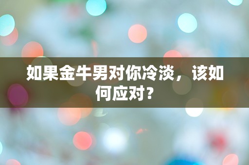 如果金牛男对你冷淡，该如何应对？