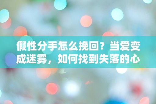 假性分手怎么挽回？当爱变成迷雾，如何找到失落的心？