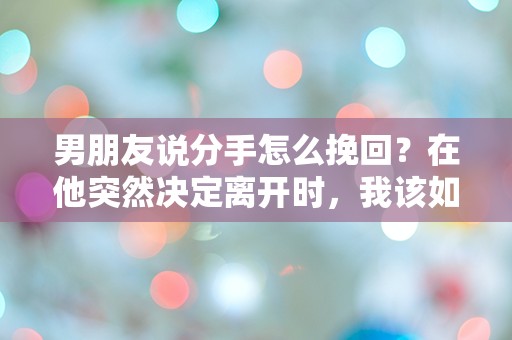 男朋友说分手怎么挽回？在他突然决定离开时，我该如何逆转局面！