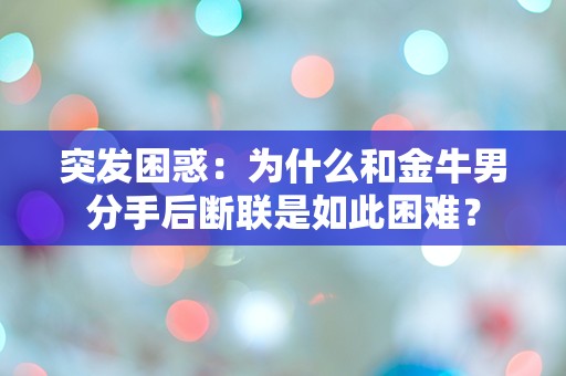 突发困惑：为什么和金牛男分手后断联是如此困难？