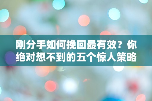 刚分手如何挽回最有效？你绝对想不到的五个惊人策略！