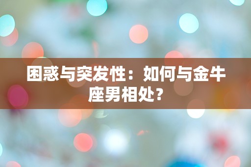 困惑与突发性：如何与金牛座男相处？