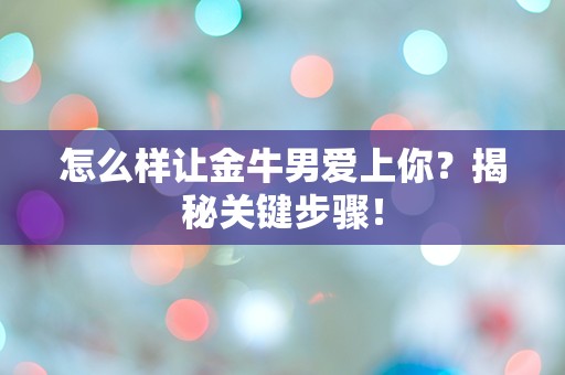 怎么样让金牛男爱上你？揭秘关键步骤！