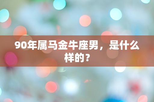 90年属马金牛座男，是什么样的？