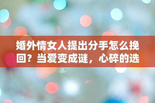 婚外情女人提出分手怎么挽回？当爱变成谜，心碎的选择让人措手不及！