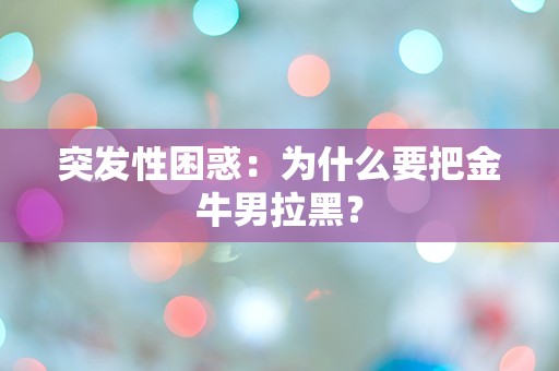 突发性困惑：为什么要把金牛男拉黑？