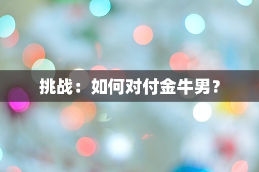 挑战：如何对付金牛男？