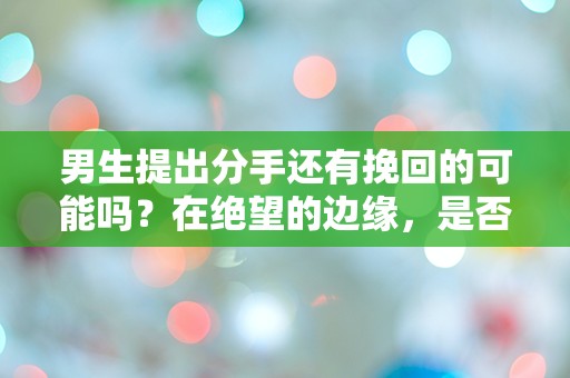 男生提出分手还有挽回的可能吗？在绝望的边缘，是否还有转机？