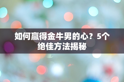 如何赢得金牛男的心？5个绝佳方法揭秘