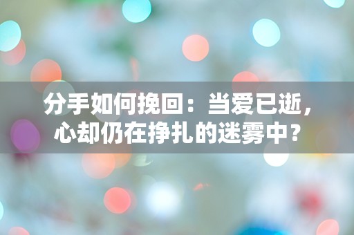 分手如何挽回：当爱已逝，心却仍在挣扎的迷雾中？