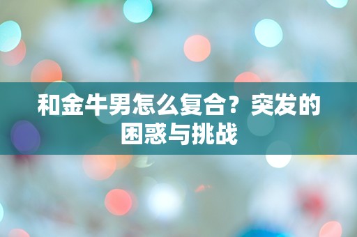 和金牛男怎么复合？突发的困惑与挑战