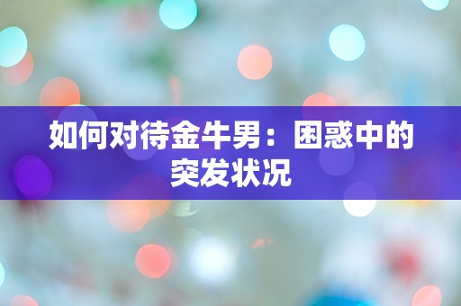 如何对待金牛男：困惑中的突发状况