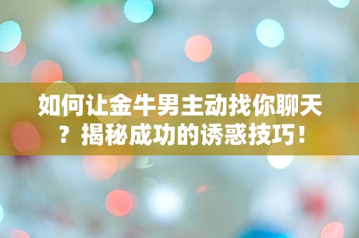 如何让金牛男主动找你聊天？揭秘成功的诱惑技巧！