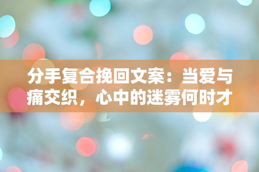 分手复合挽回文案：当爱与痛交织，心中的迷雾何时才能散去？