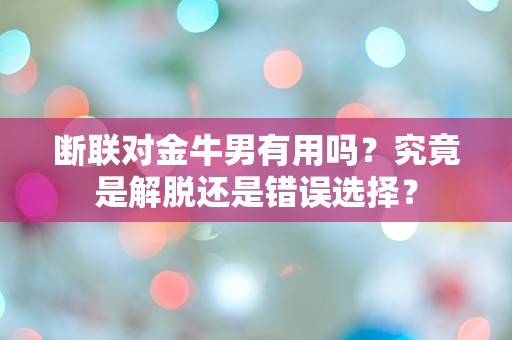 断联对金牛男有用吗？究竟是解脱还是错误选择？