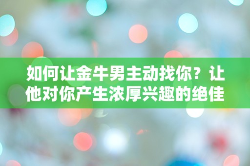 如何让金牛男主动找你？让他对你产生浓厚兴趣的绝佳方法！