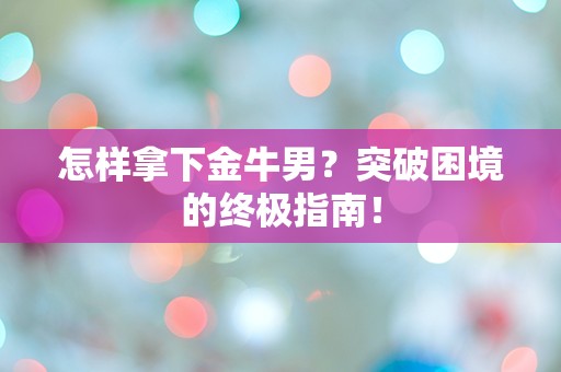 怎样拿下金牛男？突破困境的终极指南！