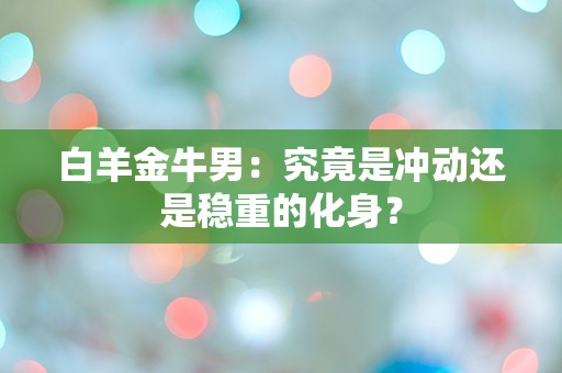 白羊金牛男：究竟是冲动还是稳重的化身？