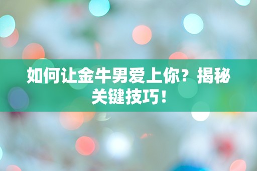 如何让金牛男爱上你？揭秘关键技巧！