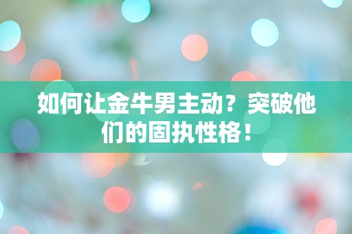 如何让金牛男主动？突破他们的固执性格！