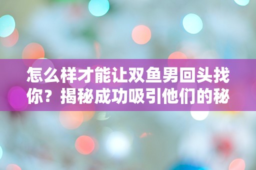 怎么样才能让双鱼男回头找你？揭秘成功吸引他们的秘诀！