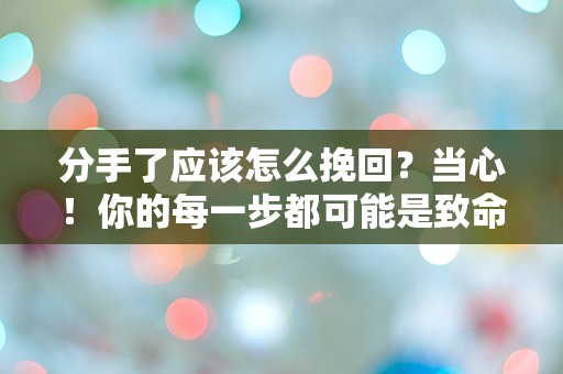 分手了应该怎么挽回？当心！你的每一步都可能是致命的错误！