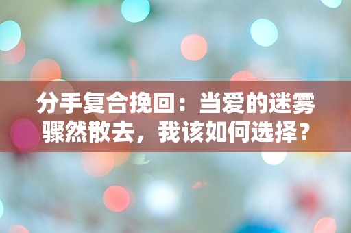 分手复合挽回：当爱的迷雾骤然散去，我该如何选择？