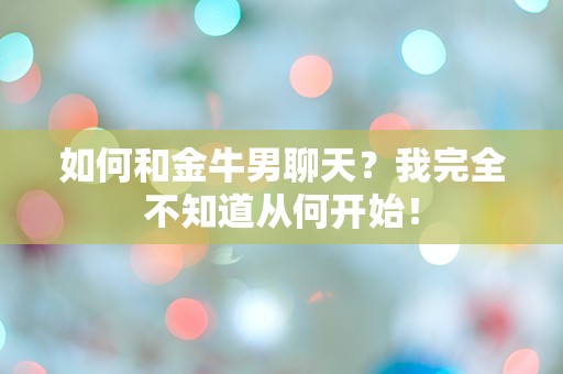 如何和金牛男聊天？我完全不知道从何开始！