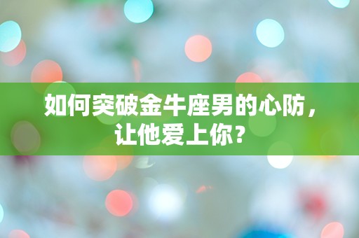 如何突破金牛座男的心防，让他爱上你？