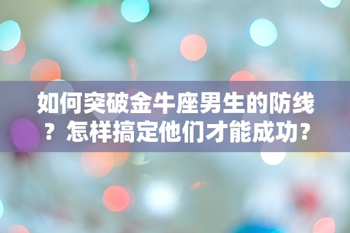 如何突破金牛座男生的防线？怎样搞定他们才能成功？