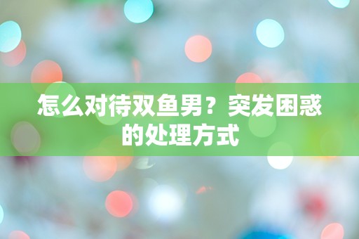 怎么对待双鱼男？突发困惑的处理方式