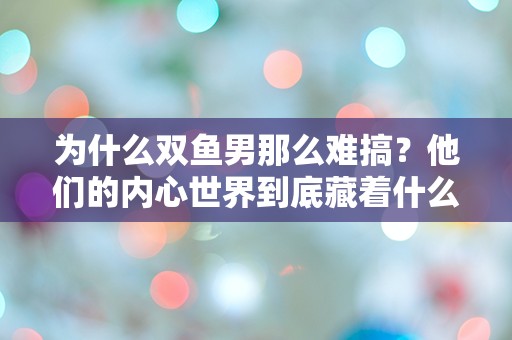 为什么双鱼男那么难搞？他们的内心世界到底藏着什么？