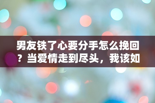 男友铁了心要分手怎么挽回？当爱情走到尽头，我该如何逆转局面！