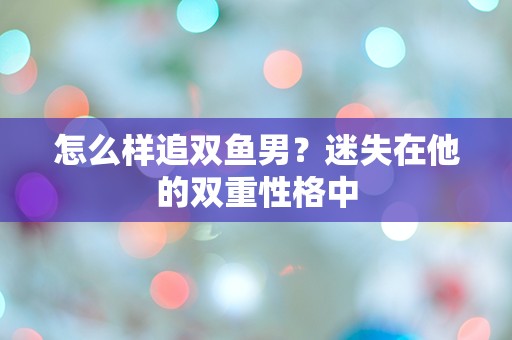 怎么样追双鱼男？迷失在他的双重性格中