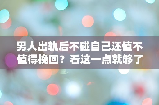 男人出轨后不碰自己还值不值得挽回？看这一点就够了