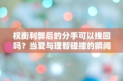 权衡利弊后的分手可以挽回吗？当爱与理智碰撞的瞬间，你该如何选择？